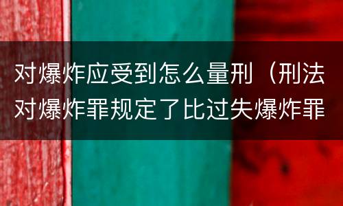 对爆炸应受到怎么量刑（刑法对爆炸罪规定了比过失爆炸罪）