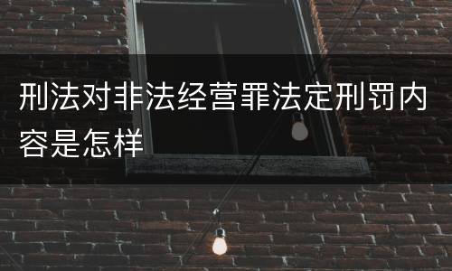 刑法对非法经营罪法定刑罚内容是怎样