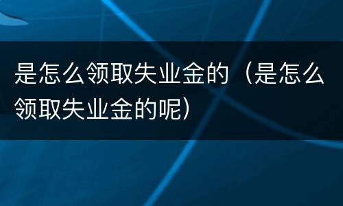 是怎么领取失业金的（是怎么领取失业金的呢）