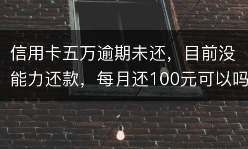 信用卡五万逾期未还，目前没能力还款，每月还100元可以吗
