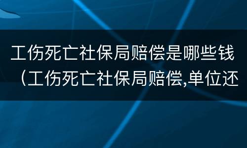 工伤死亡社保局赔偿是哪些钱（工伤死亡社保局赔偿,单位还需要赔偿吗）