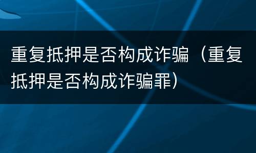 重复抵押是否构成诈骗（重复抵押是否构成诈骗罪）
