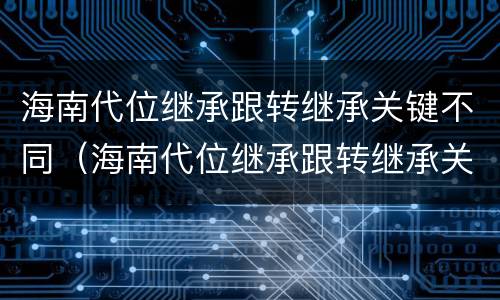 海南代位继承跟转继承关键不同（海南代位继承跟转继承关键不同怎么办）