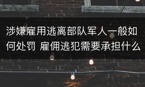 涉嫌雇用逃离部队军人一般如何处罚 雇佣逃犯需要承担什么责任