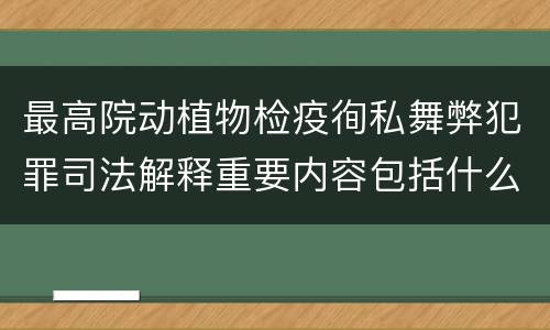 最高院动植物检疫徇私舞弊犯罪司法解释重要内容包括什么