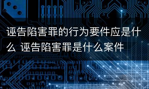 诬告陷害罪的行为要件应是什么 诬告陷害罪是什么案件