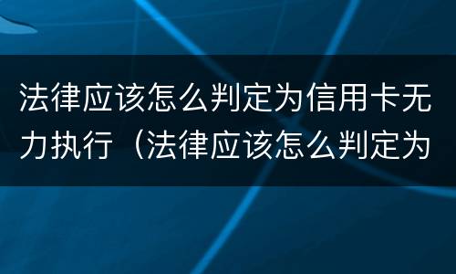 法律应该怎么判定为信用卡无力执行（法律应该怎么判定为信用卡无力执行案件）