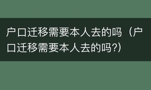 户口迁移需要本人去的吗（户口迁移需要本人去的吗?）