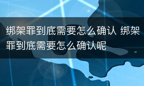 绑架罪到底需要怎么确认 绑架罪到底需要怎么确认呢