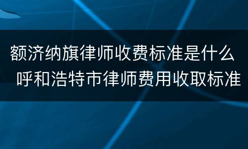 额济纳旗律师收费标准是什么 呼和浩特市律师费用收取标准