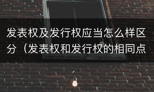 发表权及发行权应当怎么样区分（发表权和发行权的相同点）