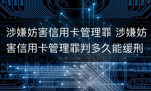 涉嫌妨害信用卡管理罪 涉嫌妨害信用卡管理罪判多久能缓刑