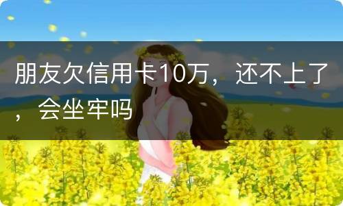 朋友欠信用卡10万，还不上了，会坐牢吗