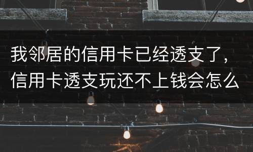 我邻居的信用卡已经透支了，信用卡透支玩还不上钱会怎么样的啊