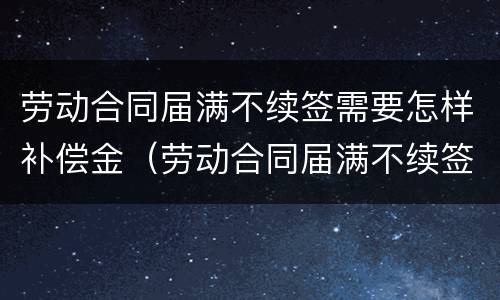 劳动合同届满不续签需要怎样补偿金（劳动合同届满不续签需要怎样补偿金呢）