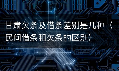 甘肃欠条及借条差别是几种（民间借条和欠条的区别）