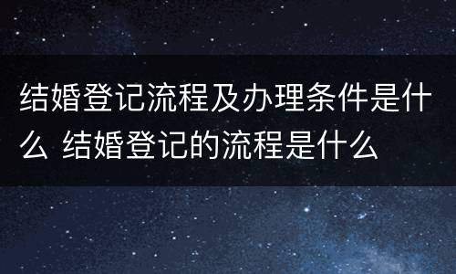 结婚登记流程及办理条件是什么 结婚登记的流程是什么