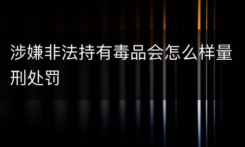 涉嫌非法持有毒品会怎么样量刑处罚