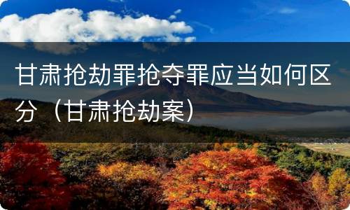 甘肃抢劫罪抢夺罪应当如何区分（甘肃抢劫案）