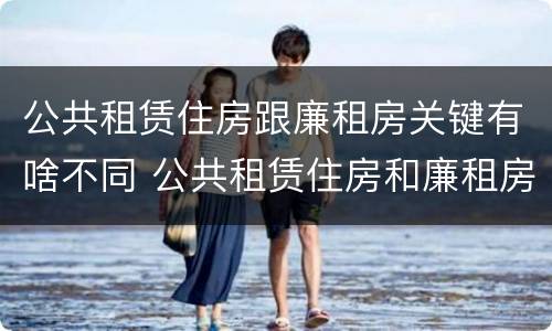 公共租赁住房跟廉租房关键有啥不同 公共租赁住房和廉租房的区别