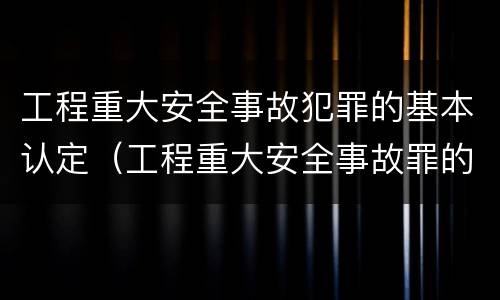 工程重大安全事故犯罪的基本认定（工程重大安全事故罪的犯罪主体）