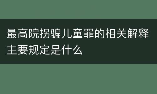 最高院拐骗儿童罪的相关解释主要规定是什么
