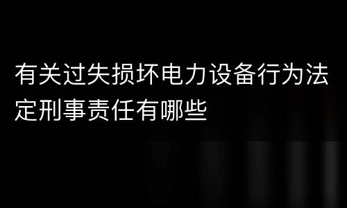 有关过失损坏电力设备行为法定刑事责任有哪些
