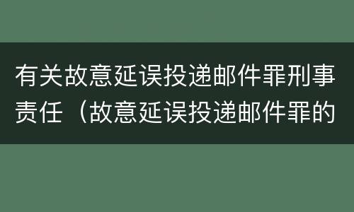 有关故意延误投递邮件罪刑事责任（故意延误投递邮件罪的立案标准）