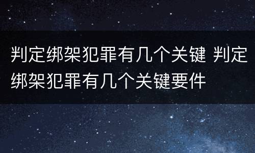 判定绑架犯罪有几个关键 判定绑架犯罪有几个关键要件