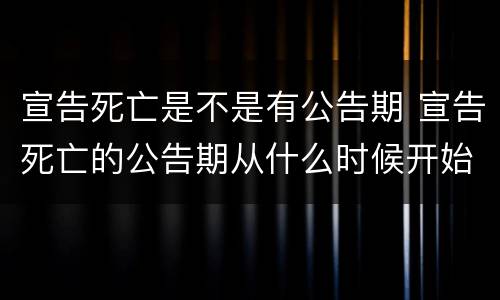 宣告死亡是不是有公告期 宣告死亡的公告期从什么时候开始