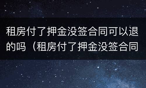 租房付了押金没签合同可以退的吗（租房付了押金没签合同可以退的吗）