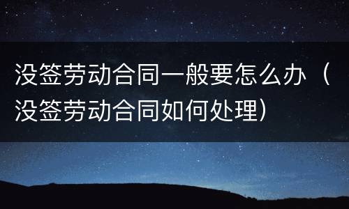 没签劳动合同一般要怎么办（没签劳动合同如何处理）