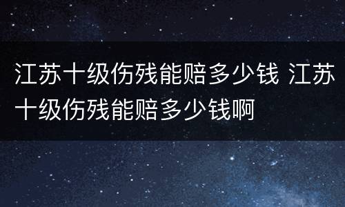 江苏十级伤残能赔多少钱 江苏十级伤残能赔多少钱啊