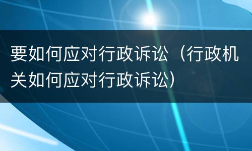 要如何应对行政诉讼（行政机关如何应对行政诉讼）