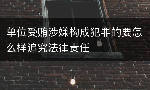 单位受贿涉嫌构成犯罪的要怎么样追究法律责任