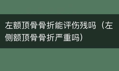 左额顶骨骨折能评伤残吗（左侧额顶骨骨折严重吗）