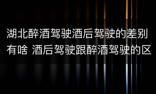 湖北醉酒驾驶酒后驾驶的差别有啥 酒后驾驶跟醉酒驾驶的区别