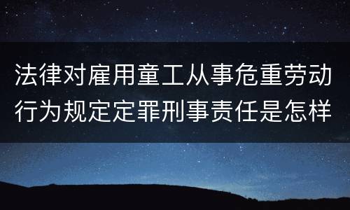 法律对雇用童工从事危重劳动行为规定定罪刑事责任是怎样