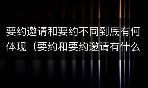 要约邀请和要约不同到底有何体现（要约和要约邀请有什么不同）