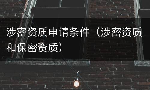 涉密资质申请条件（涉密资质和保密资质）