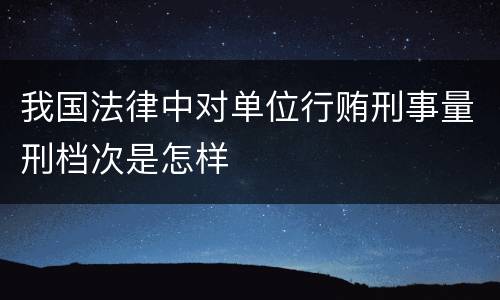 我国法律中对单位行贿刑事量刑档次是怎样