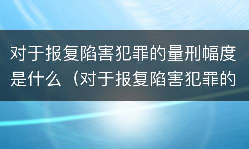对于报复陷害犯罪的量刑幅度是什么（对于报复陷害犯罪的量刑幅度是什么标准）
