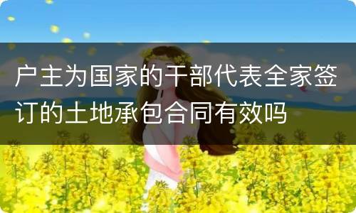 户主为国家的干部代表全家签订的土地承包合同有效吗
