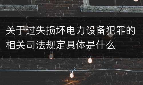 关于过失损坏电力设备犯罪的相关司法规定具体是什么