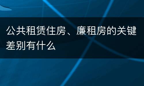 公共租赁住房、廉租房的关键差别有什么