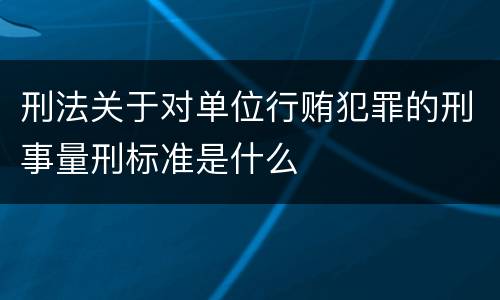 刑法关于对单位行贿犯罪的刑事量刑标准是什么