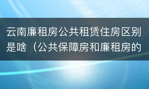 云南廉租房公共租赁住房区别是啥（公共保障房和廉租房的区别）