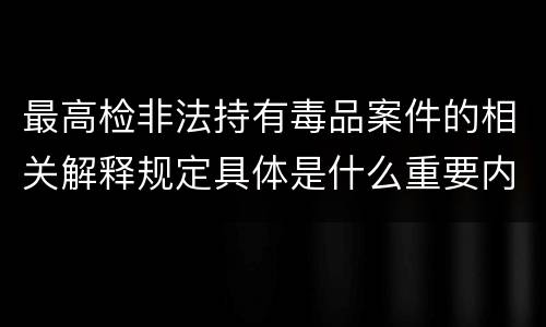 最高检非法持有毒品案件的相关解释规定具体是什么重要内容