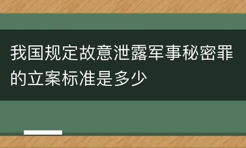 我国规定故意泄露军事秘密罪的立案标准是多少