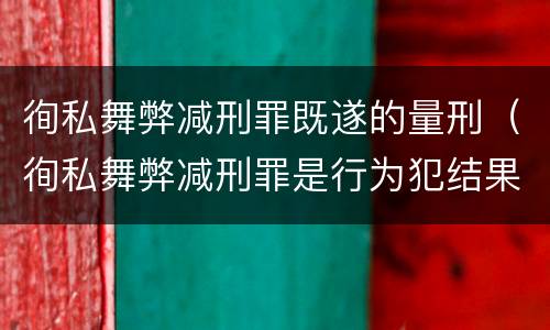 徇私舞弊减刑罪既遂的量刑（徇私舞弊减刑罪是行为犯结果犯）
